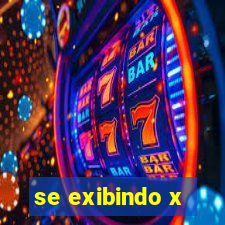 se exibindo x